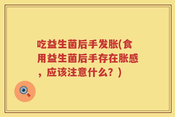 吃益生菌后手发胀(食用益生菌后手存在胀感，应该注意什么？)