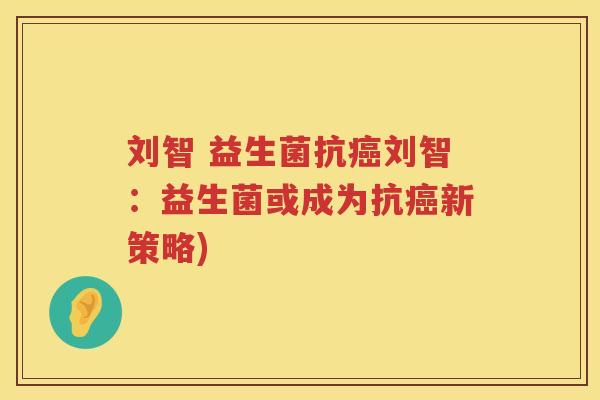 刘智 益生菌抗癌刘智：益生菌或成为抗癌新策略)