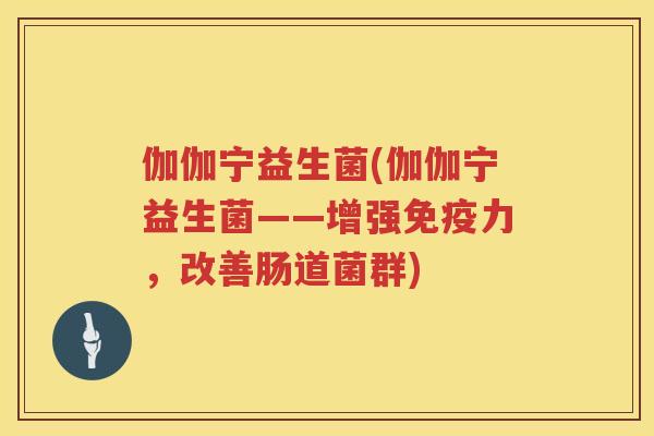 伽伽宁益生菌(伽伽宁益生菌——增强免疫力，改善肠道菌群)