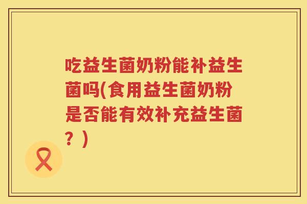 吃益生菌奶粉能补益生菌吗(食用益生菌奶粉是否能有效补充益生菌？)