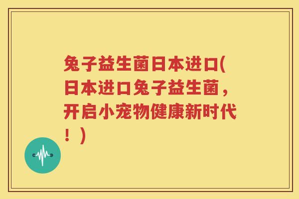 兔子益生菌日本进口(日本进口兔子益生菌，开启小宠物健康新时代！)