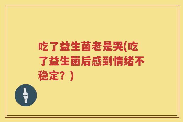 吃了益生菌老是哭(吃了益生菌后感到情绪不稳定？)
