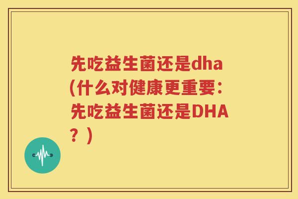 先吃益生菌还是dha(什么对健康更重要：先吃益生菌还是DHA？)