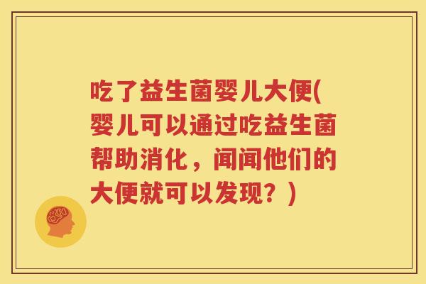 吃了益生菌婴儿大便(婴儿可以通过吃益生菌帮助消化，闻闻他们的大便就可以发现？)