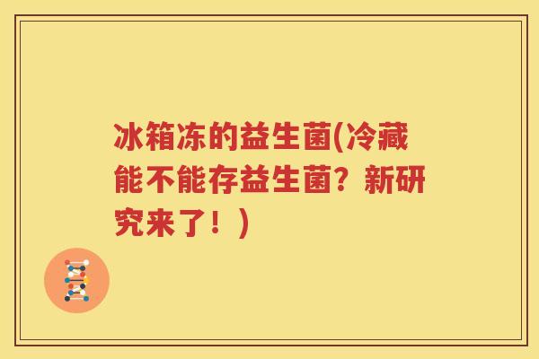 冰箱冻的益生菌(冷藏能不能存益生菌？新研究来了！)
