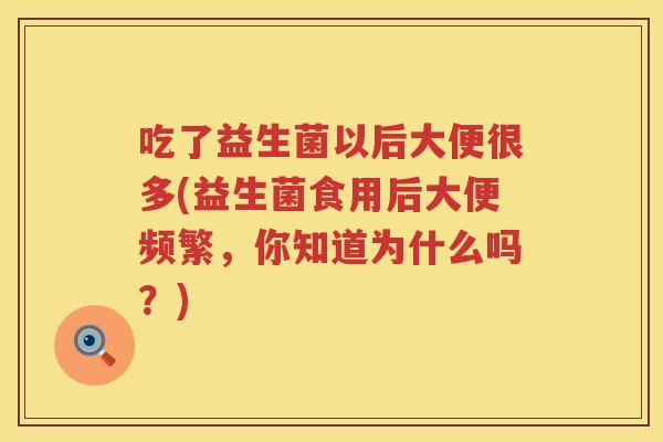 吃了益生菌以后大便很多(益生菌食用后大便频繁，你知道为什么吗？)