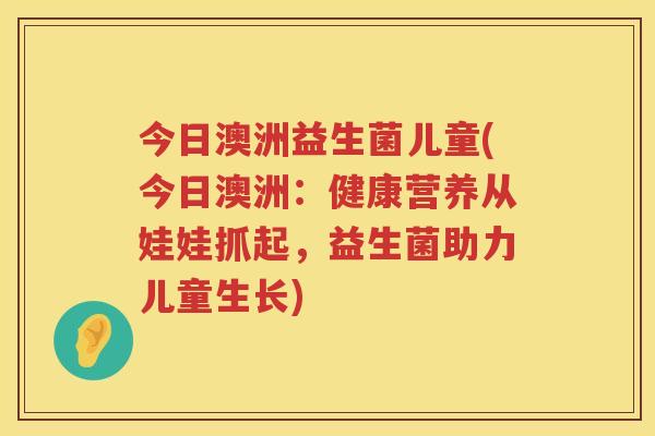 今日澳洲益生菌儿童(今日澳洲：健康营养从娃娃抓起，益生菌助力儿童生长)