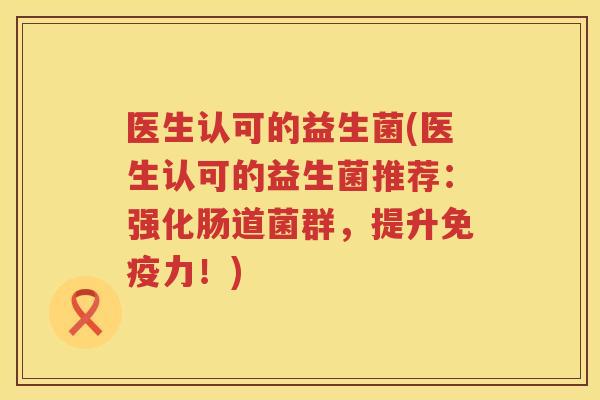 医生认可的益生菌(医生认可的益生菌推荐：强化肠道菌群，提升免疫力！)