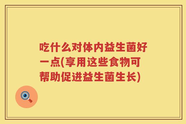 吃什么对体内益生菌好一点(享用这些食物可帮助促进益生菌生长)