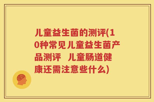 儿童益生菌的测评(10种常见儿童益生菌产品测评  儿童肠道健康还需注意些什么)