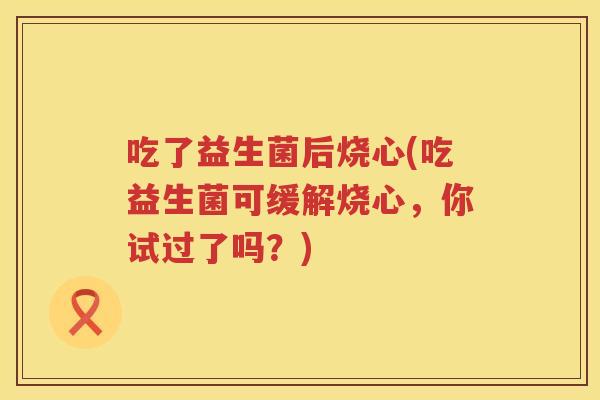 吃了益生菌后烧心(吃益生菌可缓解烧心，你试过了吗？)