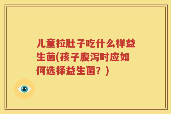 儿童拉肚子吃什么样益生菌(孩子腹泻时应如何选择益生菌？)