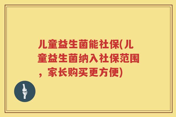儿童益生菌能社保(儿童益生菌纳入社保范围，家长购买更方便)