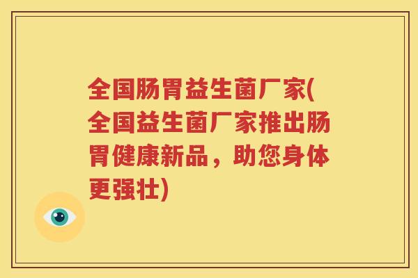 全国肠胃益生菌厂家(全国益生菌厂家推出肠胃健康新品，助您身体更强壮)