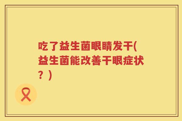 吃了益生菌眼睛发干(益生菌能改善干眼症状？)
