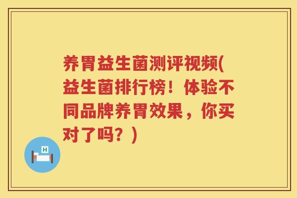 养胃益生菌测评视频(益生菌排行榜！体验不同品牌养胃效果，你买对了吗？)