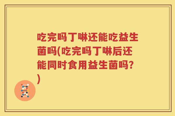 吃完吗丁啉还能吃益生菌吗(吃完吗丁啉后还能同时食用益生菌吗？)