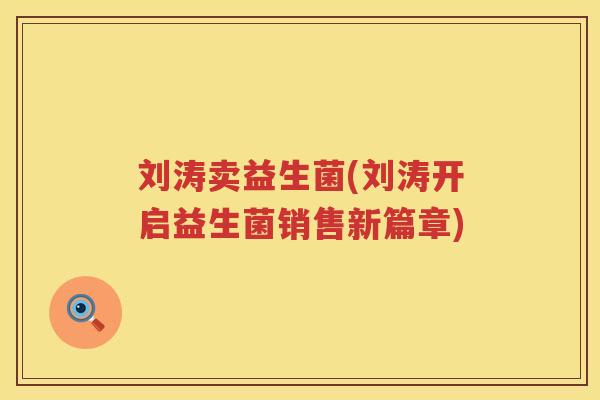 刘涛卖益生菌(刘涛开启益生菌销售新篇章)