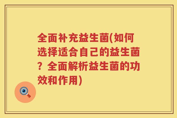 全面补充益生菌(如何选择适合自己的益生菌？全面解析益生菌的功效和作用)