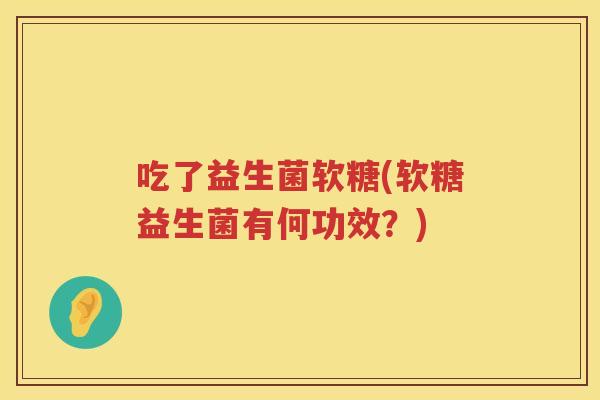 吃了益生菌软糖(软糖益生菌有何功效？)