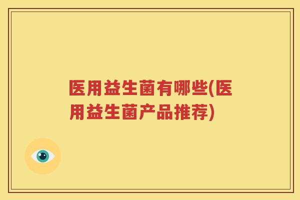 医用益生菌有哪些(医用益生菌产品推荐)