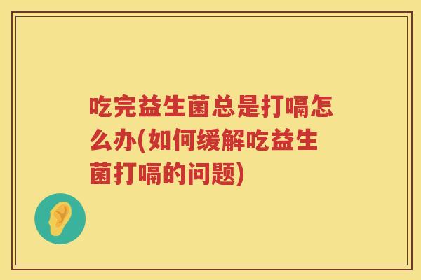吃完益生菌总是打嗝怎么办(如何缓解吃益生菌打嗝的问题)