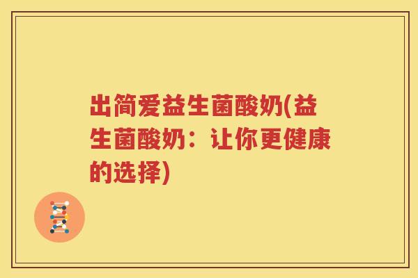 出简爱益生菌酸奶(益生菌酸奶：让你更健康的选择)