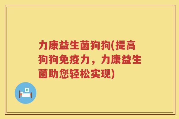 力康益生菌狗狗(提高狗狗免疫力，力康益生菌助您轻松实现)