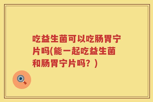 吃益生菌可以吃肠胃宁片吗(能一起吃益生菌和肠胃宁片吗？)