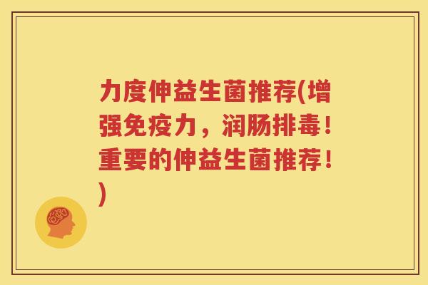 力度伸益生菌推荐(增强免疫力，润肠排毒！重要的伸益生菌推荐！)