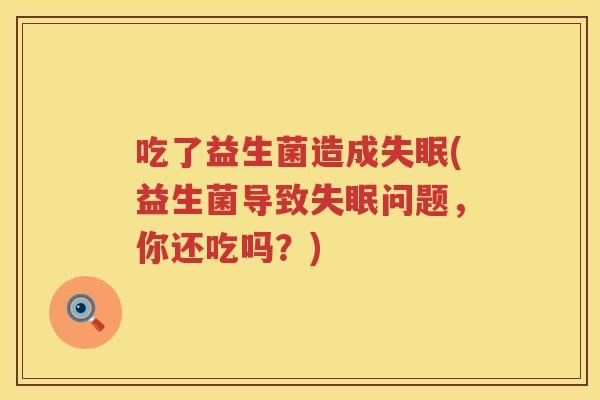 吃了益生菌造成失眠(益生菌导致失眠问题，你还吃吗？)