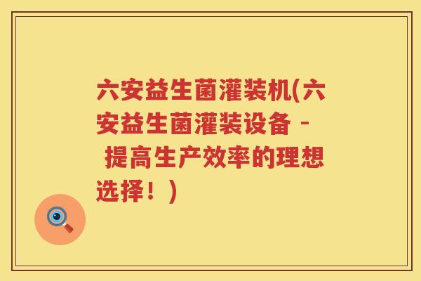 六安益生菌灌装机(六安益生菌灌装设备 - 提高生产效率的理想选择！)