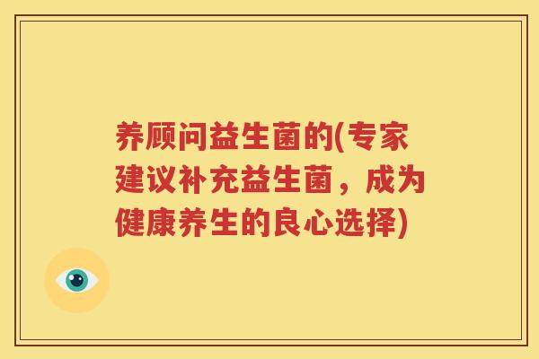 养顾问益生菌的(专家建议补充益生菌，成为健康养生的良心选择)