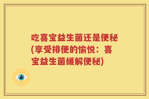 吃喜宝益生菌还是便秘(享受排便的愉悦：喜宝益生菌缓解便秘)
