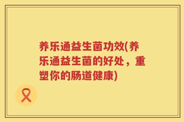 养乐通益生菌功效(养乐通益生菌的好处，重塑你的肠道健康)