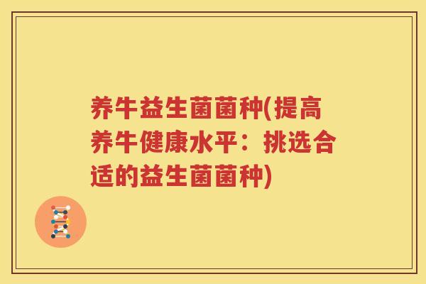 养牛益生菌菌种(提高养牛健康水平：挑选合适的益生菌菌种)