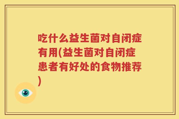吃什么益生菌对自闭症有用(益生菌对自闭症患者有好处的食物推荐)