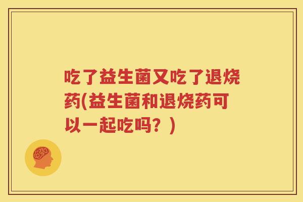 吃了益生菌又吃了退烧药(益生菌和退烧药可以一起吃吗？)