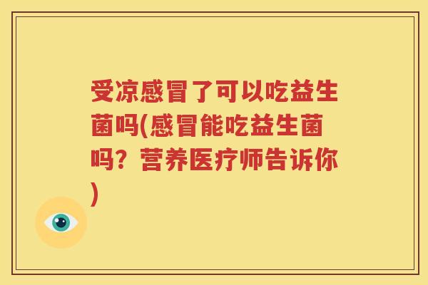 受凉感冒了可以吃益生菌吗(感冒能吃益生菌吗？营养医疗师告诉你)