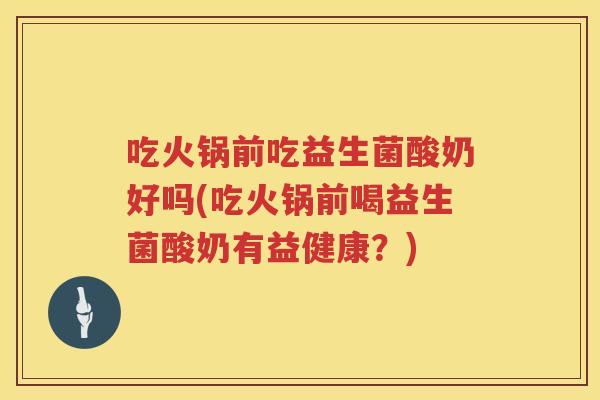 吃火锅前吃益生菌酸奶好吗(吃火锅前喝益生菌酸奶有益健康？)