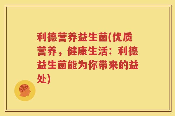 利德营养益生菌(优质营养，健康生活：利德益生菌能为你带来的益处)