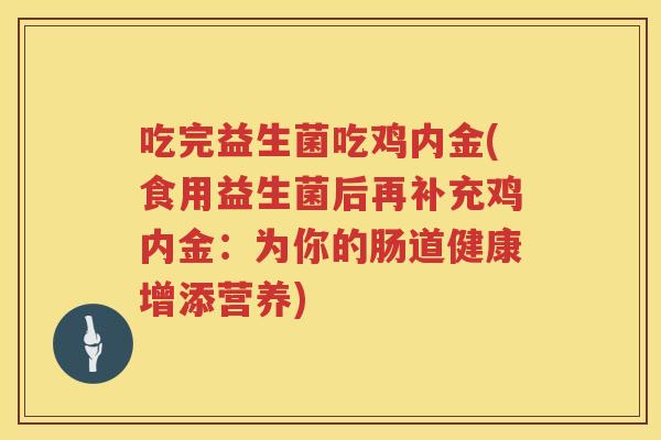 吃完益生菌吃鸡内金(食用益生菌后再补充鸡内金：为你的肠道健康增添营养)
