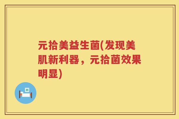 元拾美益生菌(发现美肌新利器，元拾菌效果明显)
