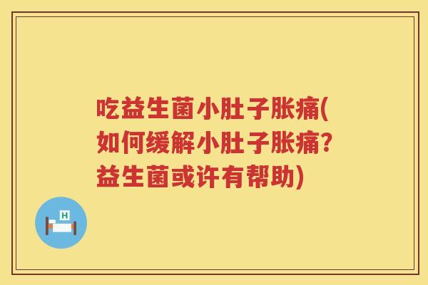 吃益生菌小肚子胀痛(如何缓解小肚子胀痛？益生菌或许有帮助)