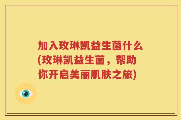 加入玫琳凯益生菌什么(玫琳凯益生菌，帮助你开启美丽肌肤之旅)