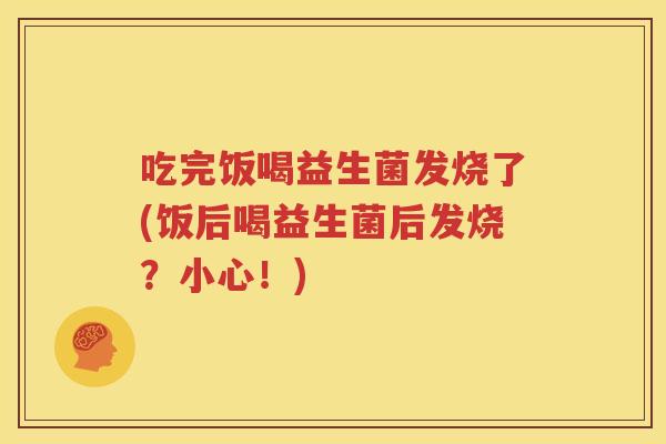 吃完饭喝益生菌发烧了(饭后喝益生菌后发烧？小心！)