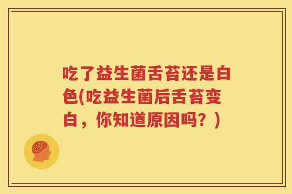 吃了益生菌舌苔还是白色(吃益生菌后舌苔变白，你知道原因吗？)