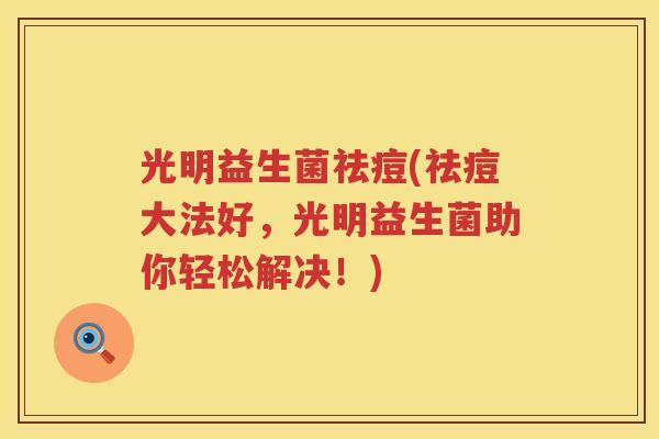 光明益生菌祛痘(祛痘大法好，光明益生菌助你轻松解决！)