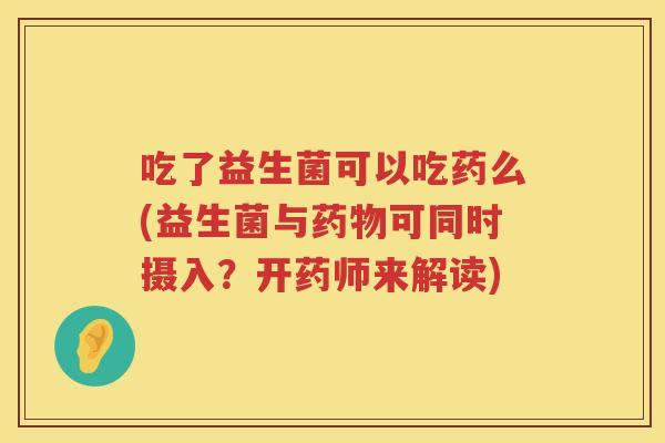 吃了益生菌可以吃药么(益生菌与药物可同时摄入？开药师来解读)