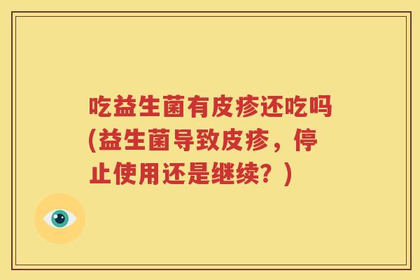 吃益生菌有皮疹还吃吗(益生菌导致皮疹，停止使用还是继续？)